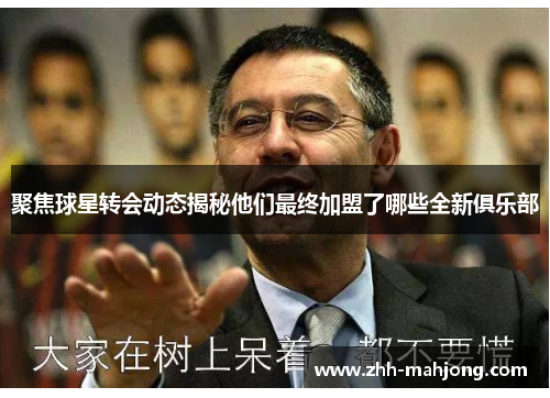 聚焦球星转会动态揭秘他们最终加盟了哪些全新俱乐部 聚焦球星转会动态揭秘他们最终加盟了哪些全新俱乐部