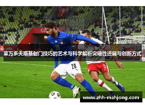 莱万多夫斯基射门技巧的艺术与科学解析突破性进展与创新方式 莱万多夫斯基射门技巧的艺术与科学解析突破性进展与创新方式