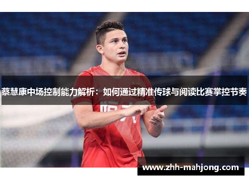 蔡慧康中场控制能力解析：如何通过精准传球与阅读比赛掌控节奏