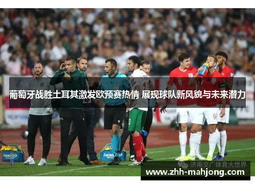 葡萄牙战胜土耳其激发欧预赛热情 展现球队新风貌与未来潜力 葡萄牙战胜土耳其激发欧预赛热情 展现球队新风貌与未来潜力