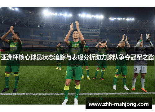 亚洲杯核心球员状态追踪与表现分析助力球队争夺冠军之路 亚洲杯核心球员状态追踪与表现分析助力球队争夺冠军之路