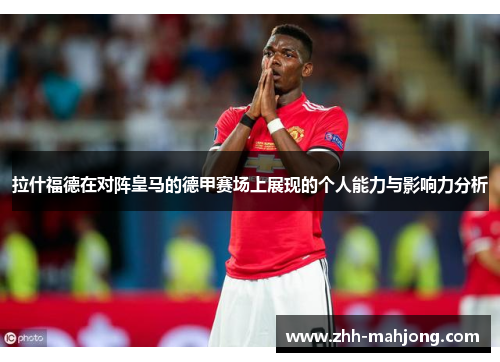 拉什福德在对阵皇马的德甲赛场上展现的个人能力与影响力分析 拉什福德在对阵皇马的德甲赛场上展现的个人能力与影响力分析