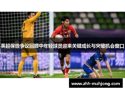 英超保级争议回顾中年轻球员迎来关键成长与突破机会窗口 英超保级争议回顾中年轻球员迎来关键成长与突破机会窗口