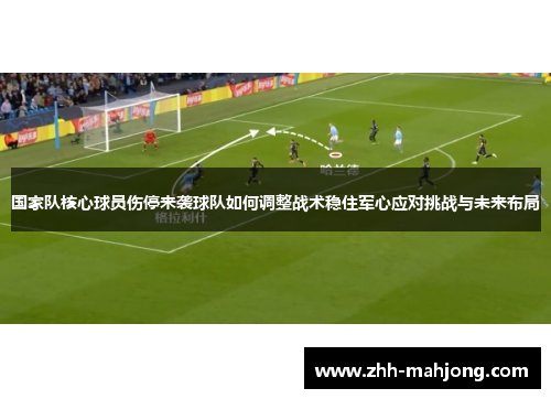 国家队核心球员伤停来袭球队如何调整战术稳住军心应对挑战与未来布局