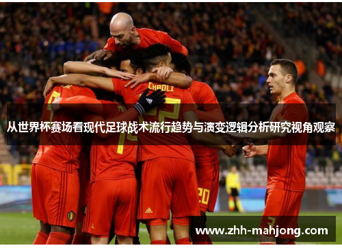 从世界杯赛场看现代足球战术流行趋势与演变逻辑分析研究视角观察 从世界杯赛场看现代足球战术流行趋势与演变逻辑分析研究视角观察