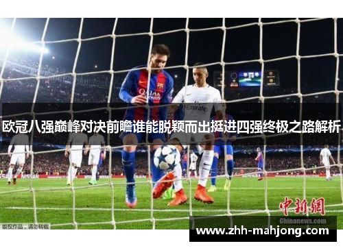 欧冠八强巅峰对决前瞻谁能脱颖而出挺进四强终极之路解析