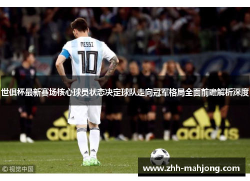 世俱杯最新赛场核心球员状态决定球队走向冠军格局全面前瞻解析深度 世俱杯最新赛场核心球员状态决定球队走向冠军格局全面前瞻解析深度