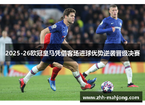 2025-26欧冠皇马凭借客场进球优势逆袭晋级决赛
