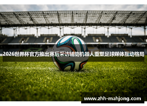 2026世界杯官方推出赛后采访辅助机器人重塑足球媒体互动格局