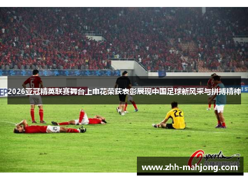 2026亚冠精英联赛舞台上申花荣获表彰展现中国足球新风采与拼搏精神