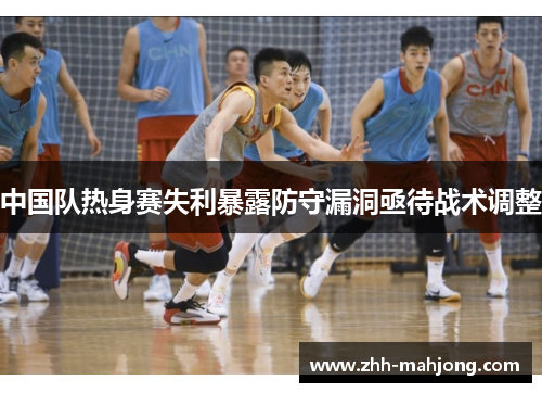 中国队热身赛失利暴露防守漏洞亟待战术调整