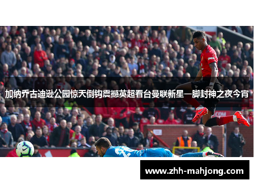 加纳乔古迪逊公园惊天倒钩震撼英超看台曼联新星一脚封神之夜今宵