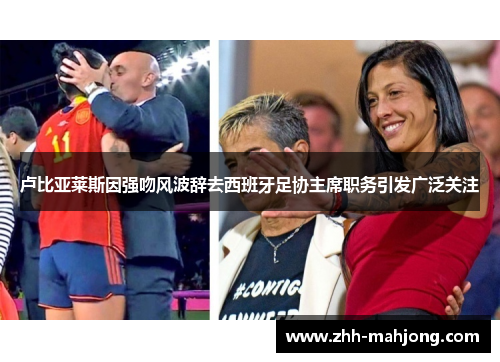 卢比亚莱斯因强吻风波辞去西班牙足协主席职务引发广泛关注