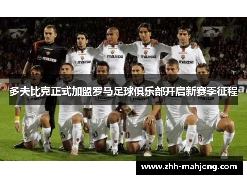 多夫比克正式加盟罗马足球俱乐部开启新赛季征程 多夫比克正式加盟罗马足球俱乐部开启新赛季征程
