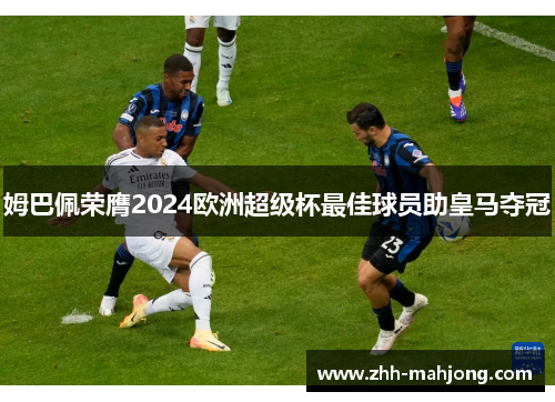 姆巴佩荣膺2024欧洲超级杯最佳球员助皇马夺冠 姆巴佩荣膺2024欧洲超级杯最佳球员助皇马夺冠