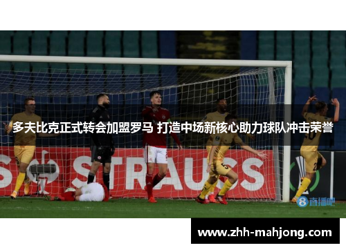 多夫比克正式转会加盟罗马 打造中场新核心助力球队冲击荣誉 多夫比克正式转会加盟罗马 打造中场新核心助力球队冲击荣誉