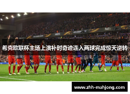 希克欧联杯主场上演补时奇迹连入两球完成惊天逆转 希克欧联杯主场上演补时奇迹连入两球完成惊天逆转